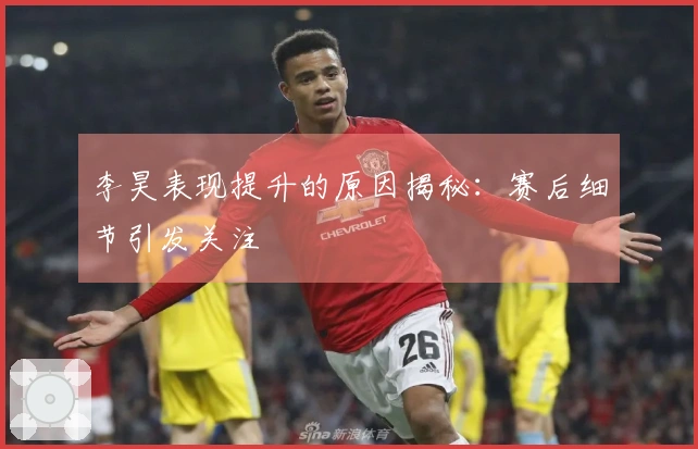 李昊表现提升的原因揭秘：赛后细节引发关注