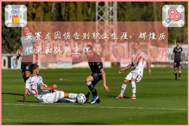 安赛龙因伤告别职业生涯，辉煌历程荣获双奥金牌