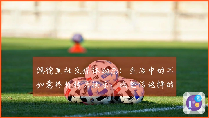 佩德里社交媒体动态：生活中的不如意终将转为快乐，我坚信这样的时刻会到来