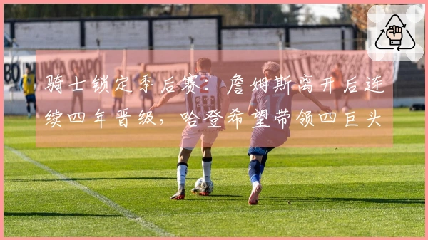 骑士锁定季后赛：詹姆斯离开后连续四年晋级，哈登希望带领四巨头争冠