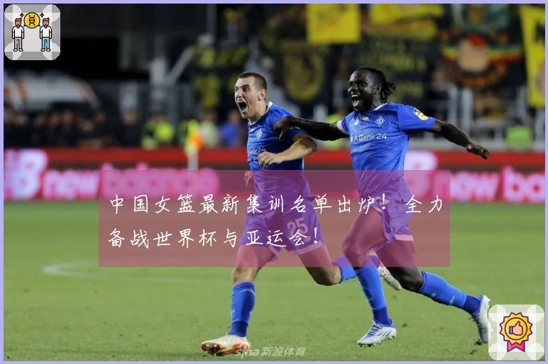 中国女篮最新集训名单出炉！全力备战世界杯与亚运会！