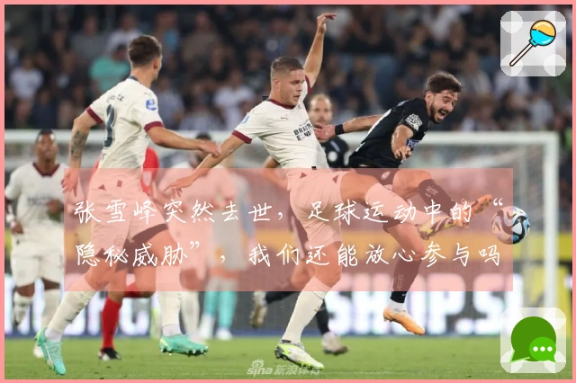 张雪峰突然去世，足球运动中的“隐秘威胁”，我们还能放心参与吗？