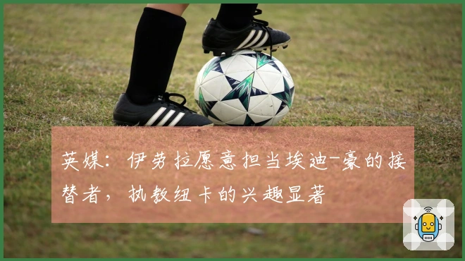 英媒：伊劳拉愿意担当埃迪-豪的接替者，执教纽卡的兴趣显著