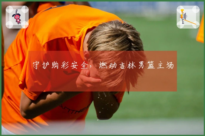 守护购彩安全，燃动吉林男篮主场