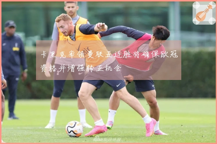 卡里克率领曼联五连胜将确保欧冠资格并增强转正机会