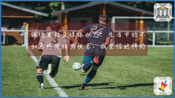 佩德里社交媒体动态：生活中的不如意终将转为快乐，我坚信这样的时刻会到来