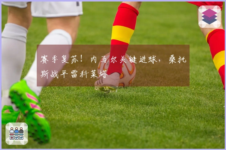 赛季复苏！内马尔关键进球，桑托斯战平雷科莱塔