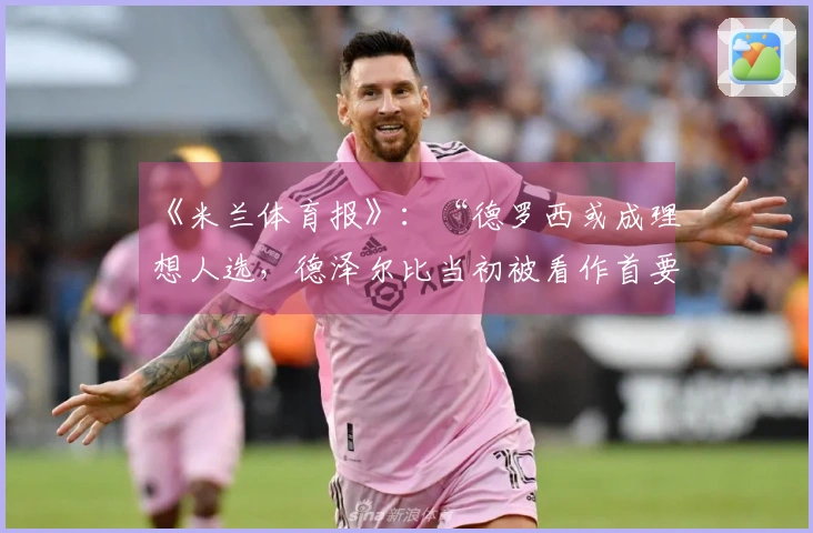 《米兰体育报》：“德罗西或成理想人选，德泽尔比当初被看作首要选择”