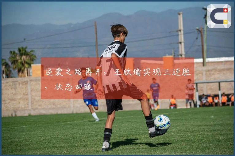 逆袭之路再开，王欣瑜实现三连胜，状态回暖