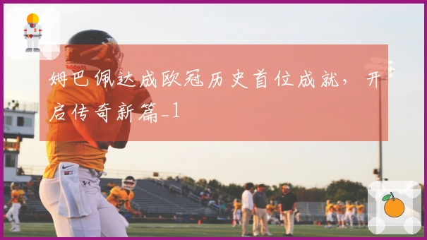 姆巴佩达成欧冠历史首位成就，开启传奇新篇_1