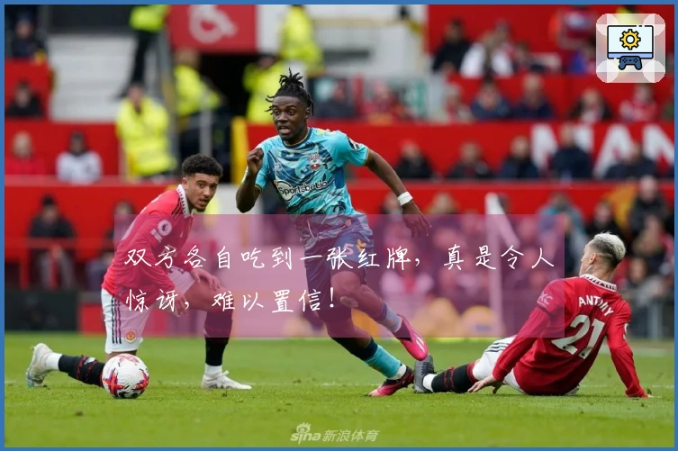 双方各自吃到一张红牌，真是令人惊讶，难以置信！