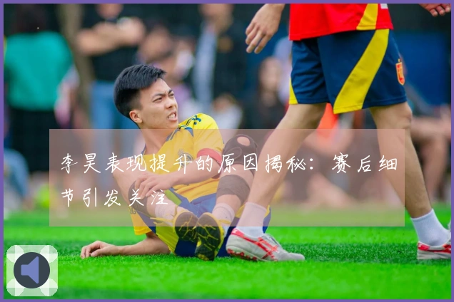 李昊表现提升的原因揭秘：赛后细节引发关注