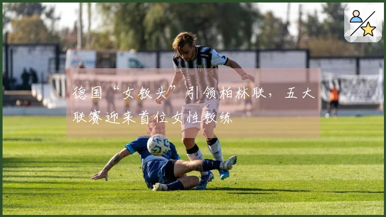 德国“女教头”引领柏林联，五大联赛迎来首位女性教练