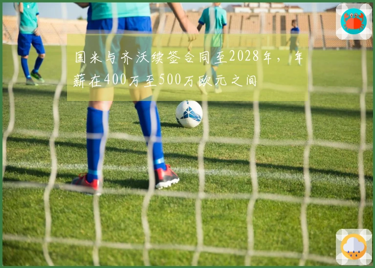 国米与齐沃续签合同至2028年，年薪在400万至500万欧元之间