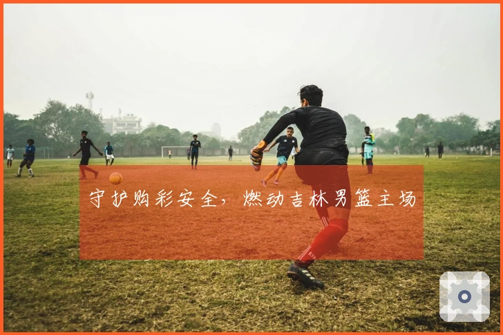 守护购彩安全，燃动吉林男篮主场