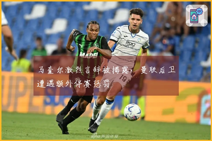 马奎尔激烈言辞被揭露，曼联后卫遭遇额外停赛惩罚