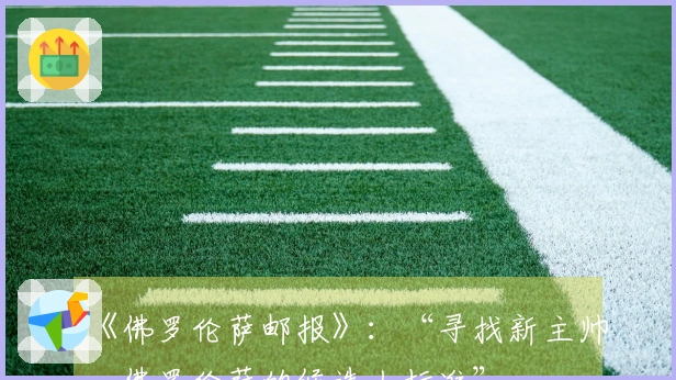 《佛罗伦萨邮报》：“寻找新主帅，佛罗伦萨的候选人标准”