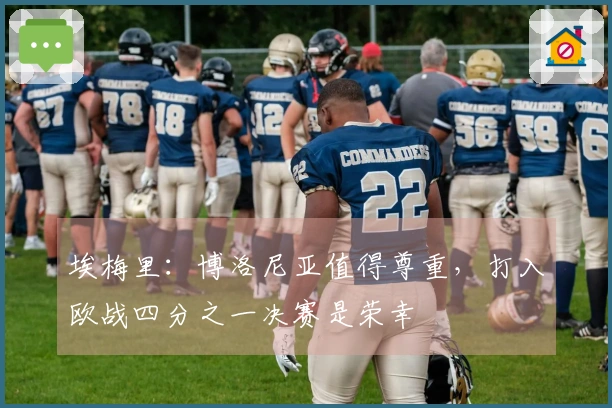 埃梅里：博洛尼亚值得尊重，打入欧战四分之一决赛是荣幸