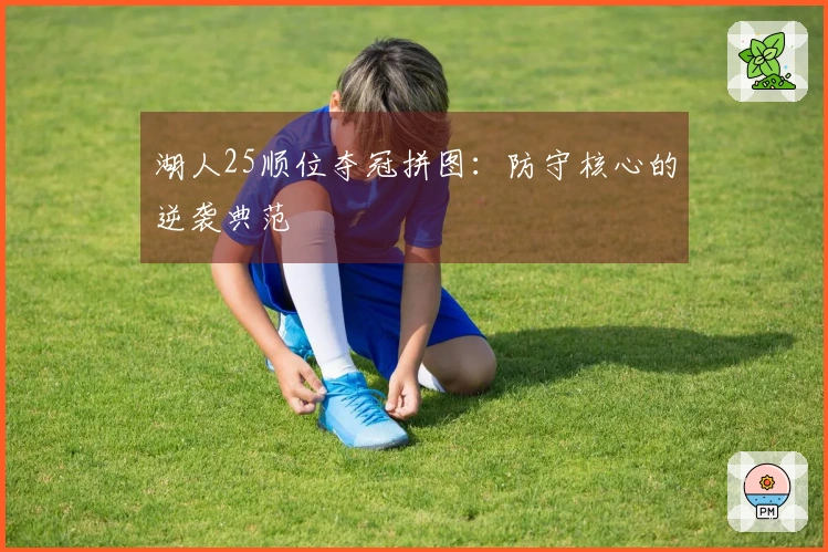 湖人25顺位夺冠拼图：防守核心的逆袭典范