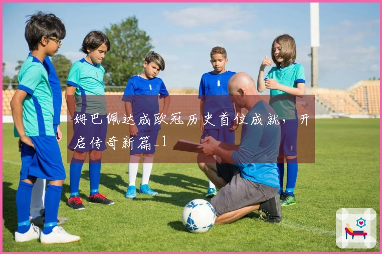 姆巴佩达成欧冠历史首位成就，开启传奇新篇_1