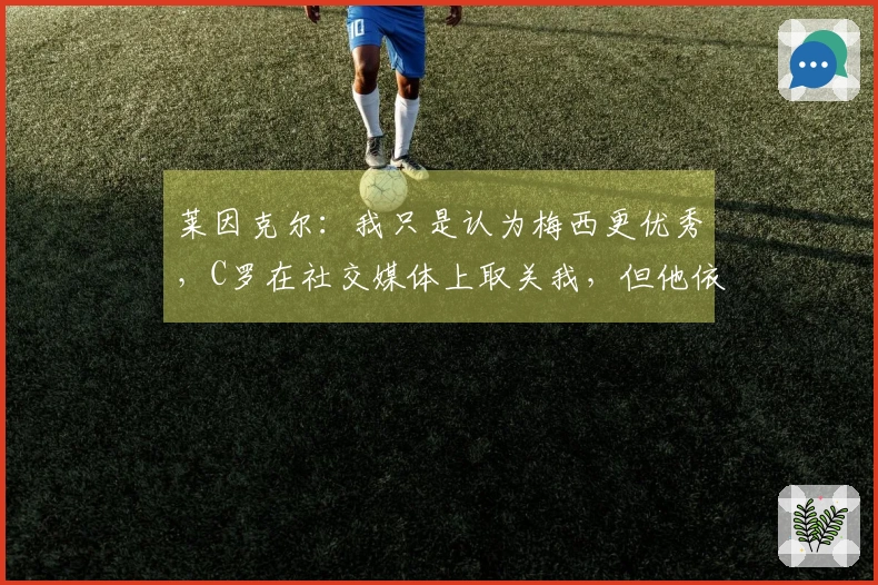 莱因克尔：我只是认为梅西更优秀，C罗在社交媒体上取关我，但他依然是我的前五名球员。